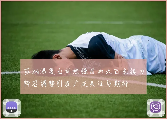 苏炳添复出训练强度加大百米接力阵容调整引发广泛关注与期待