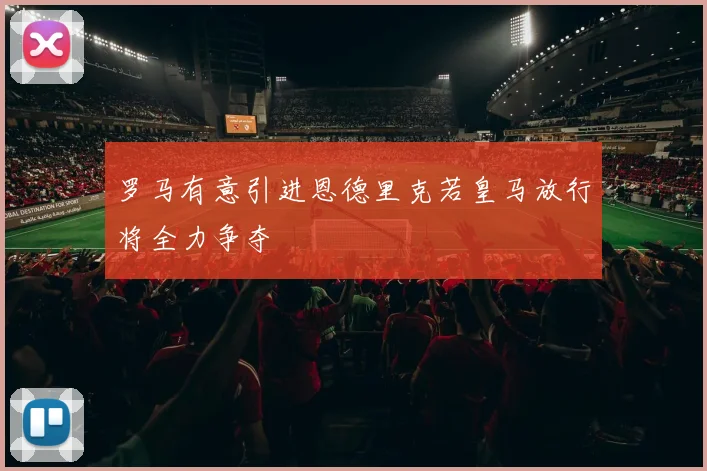 罗马有意引进恩德里克若皇马放行将全力争夺