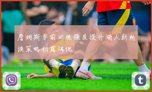 詹姆斯季前训练强度提升湖人新轮换策略初露端倪